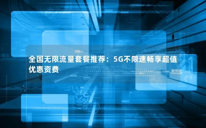 全国无限流量套餐推荐：5G不限速畅享超值优惠资费