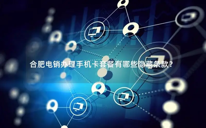 合肥电销办理手机卡套餐有哪些隐藏条款？