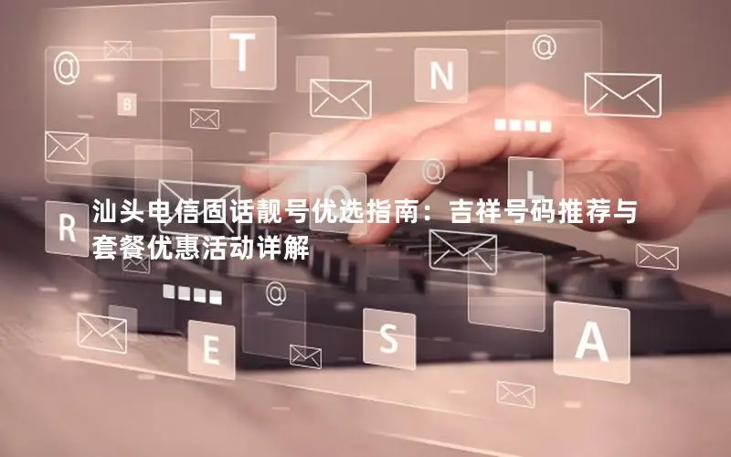汕头电信固话靓号优选指南：吉祥号码推荐与套餐优惠活动详解