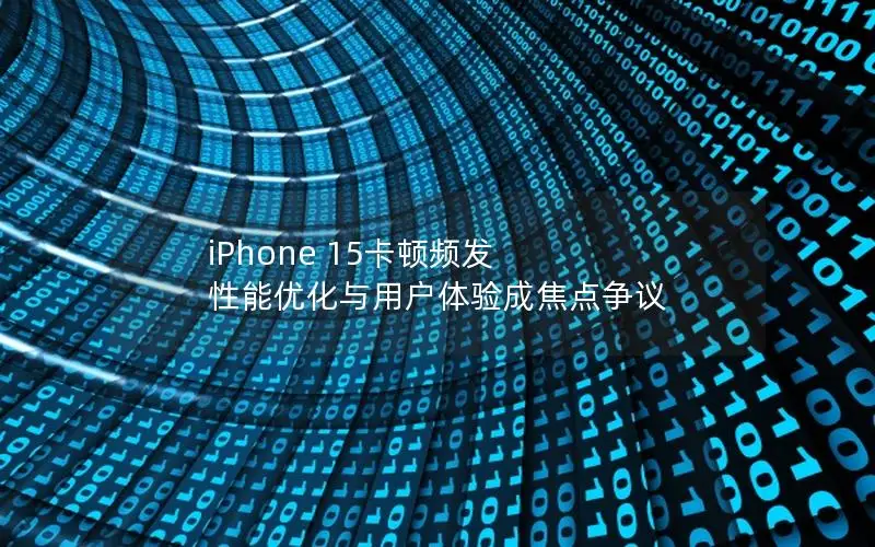 iPhone 15卡顿频发 性能优化与用户体验成焦点争议
