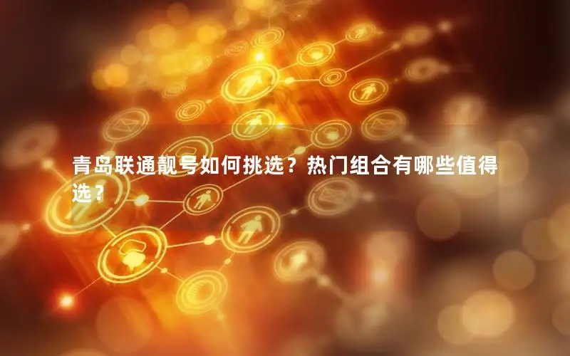 青岛联通靓号如何挑选？热门组合有哪些值得选？