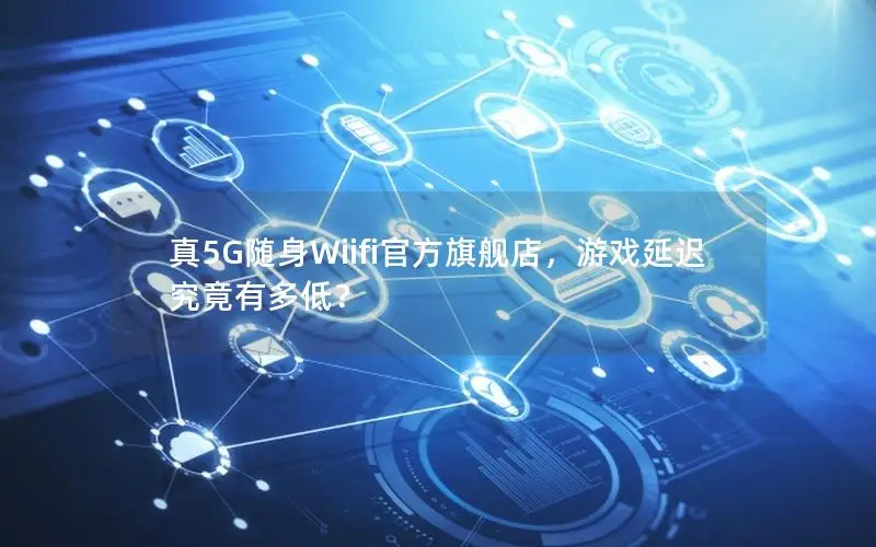 真5G随身Wiifi官方旗舰店，游戏延迟究竟有多低？