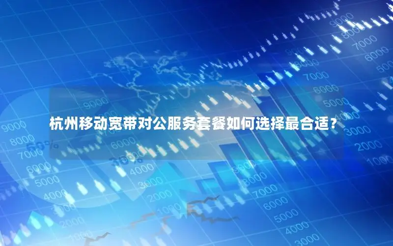 杭州移动宽带对公服务套餐如何选择最合适？