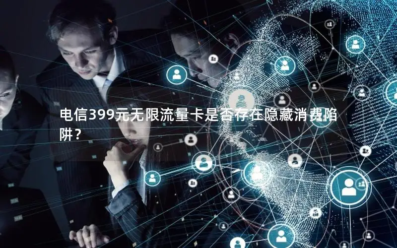 电信399元无限流量卡是否存在隐藏消费陷阱？
