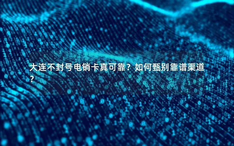 大连不封号电销卡真可靠？如何甄别靠谱渠道？