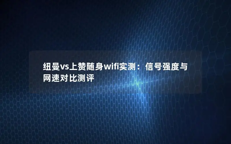 纽曼vs上赞随身wifi实测：信号强度与网速对比测评