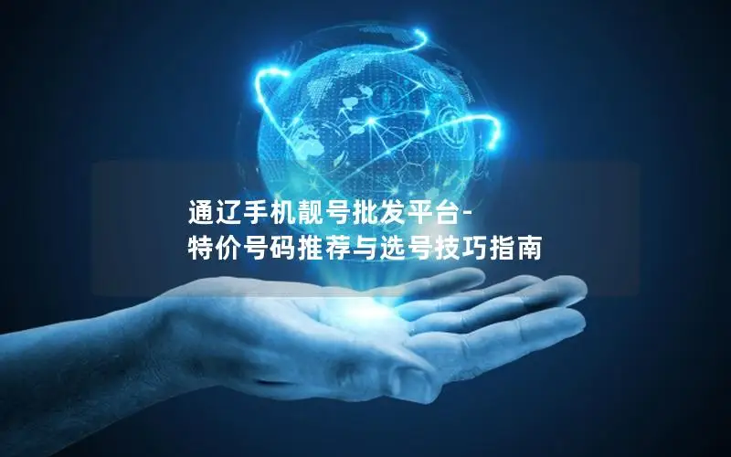 通辽手机靓号批发平台-特价号码推荐与选号技巧指南