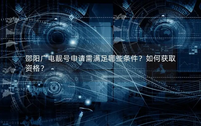 邵阳广电靓号申请需满足哪些条件？如何获取资格？