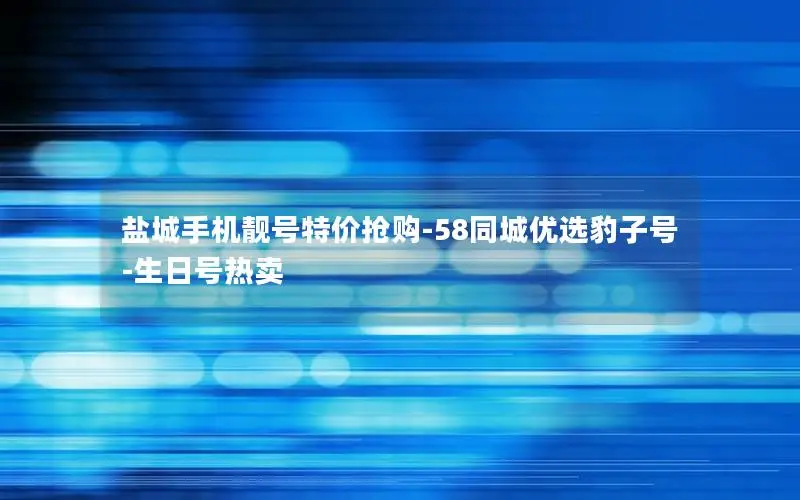 盐城手机靓号特价抢购-58同城优选豹子号-生日号热卖
