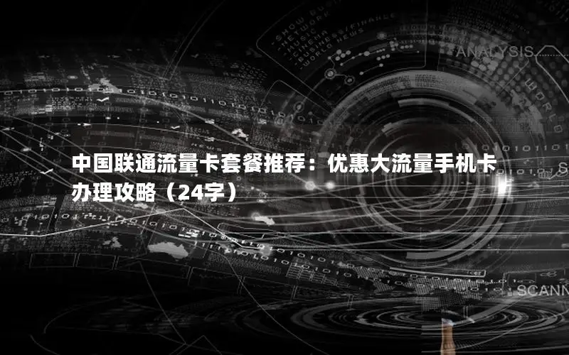 中国联通流量卡套餐推荐：优惠大流量手机卡办理攻略（24字）