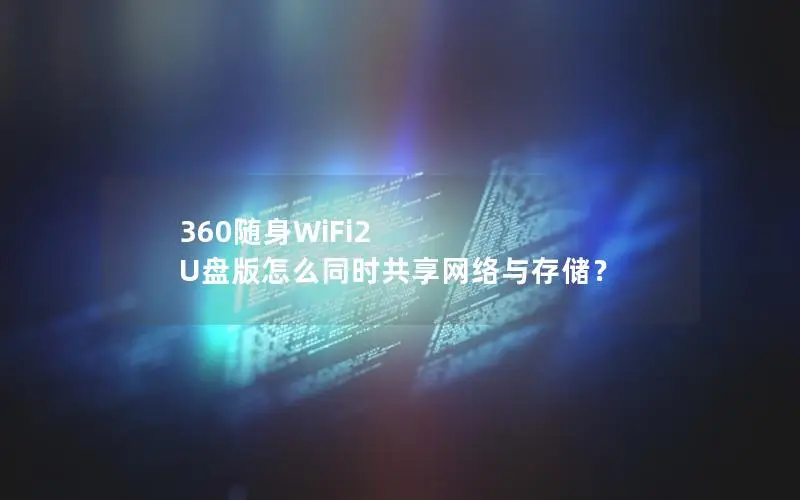 360随身WiFi2 U盘版怎么同时共享网络与存储？
