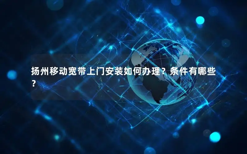 扬州移动宽带上门安装如何办理？条件有哪些？
