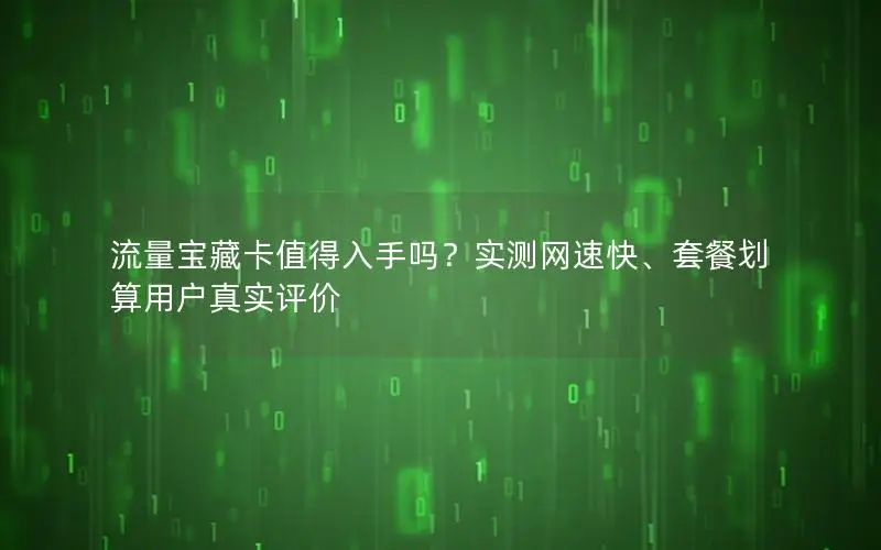 流量宝藏卡值得入手吗？实测网速快、套餐划算用户真实评价