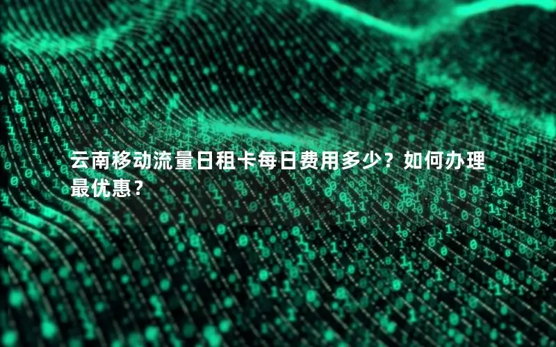 云南移动流量日租卡每日费用多少？如何办理最优惠？