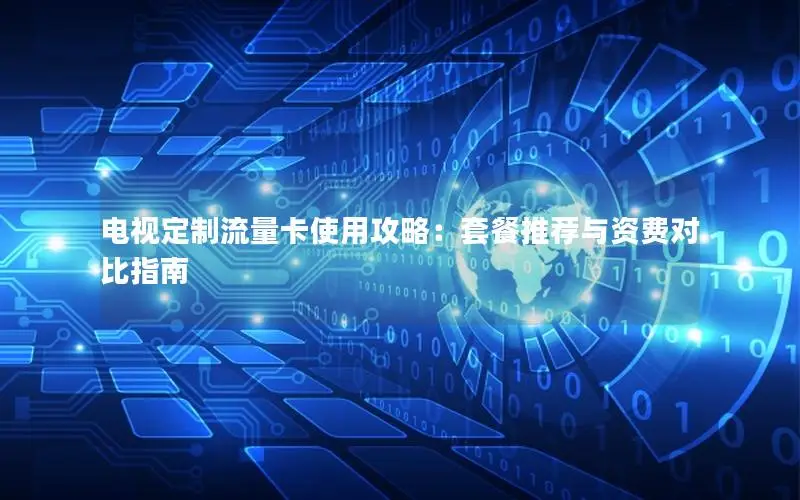 电视定制流量卡使用攻略：套餐推荐与资费对比指南