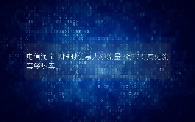 电信淘宝卡限时优惠大额流量+淘宝专属免流套餐热卖
