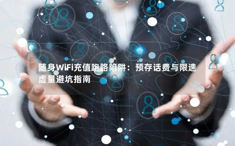 随身WiFi充值跑路陷阱：预存话费与限速虚量避坑指南