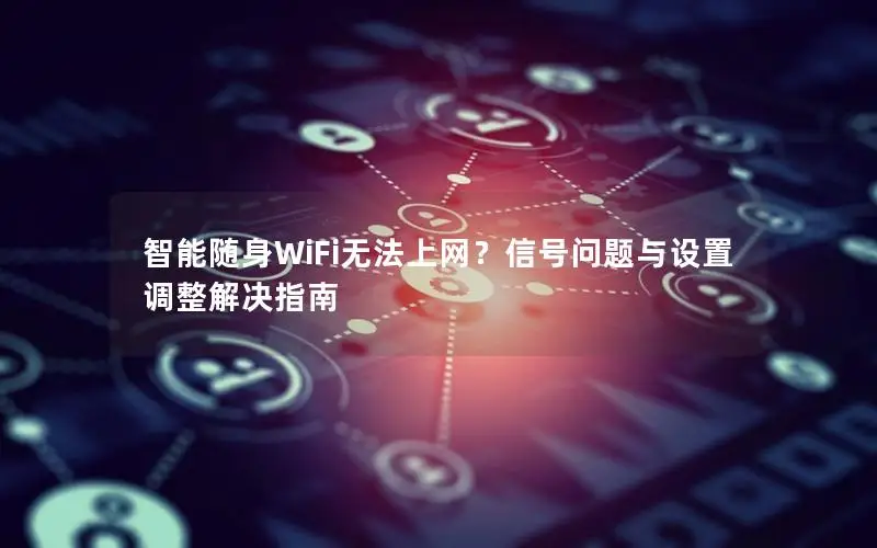 智能随身WiFi无法上网？信号问题与设置调整解决指南