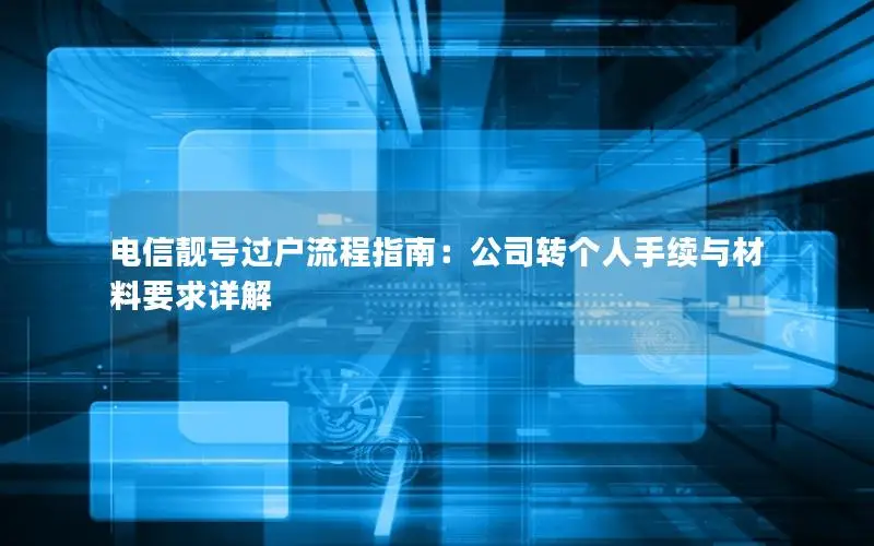 电信靓号过户流程指南：公司转个人手续与材料要求详解