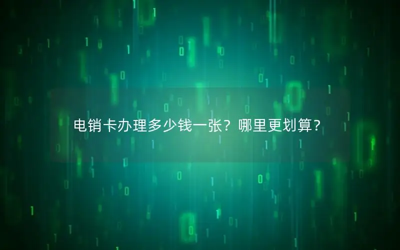 电销卡办理多少钱一张？哪里更划算？