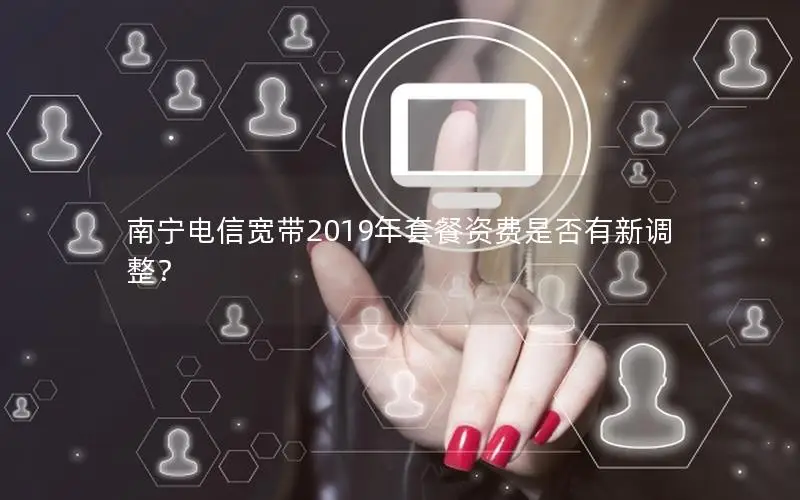 南宁电信宽带2019年套餐资费是否有新调整？