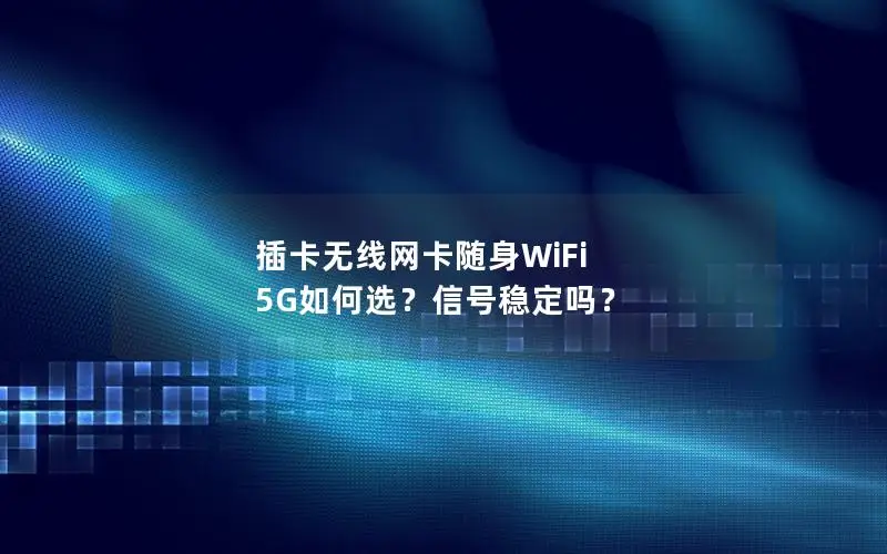插卡无线网卡随身WiFi 5G如何选？信号稳定吗？