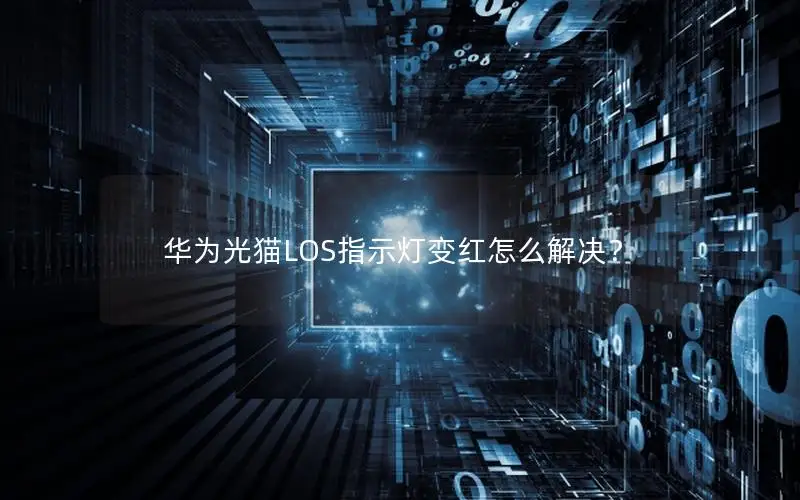 华为光猫LOS指示灯变红怎么解决？