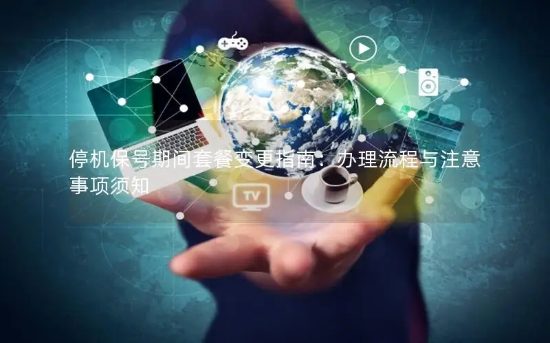 停机保号期间套餐变更指南：办理流程与注意事项须知