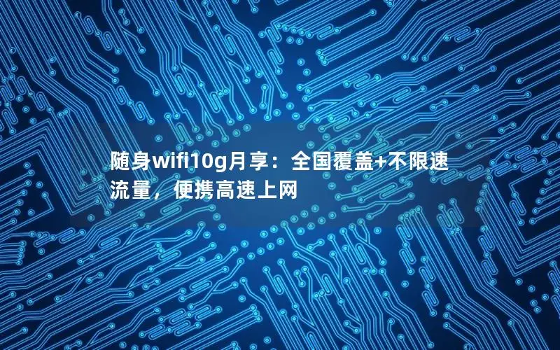随身wifi10g月享：全国覆盖+不限速流量，便携高速上网