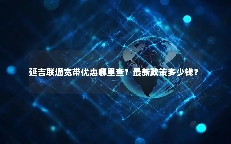 延吉联通宽带优惠哪里查？最新政策多少钱？