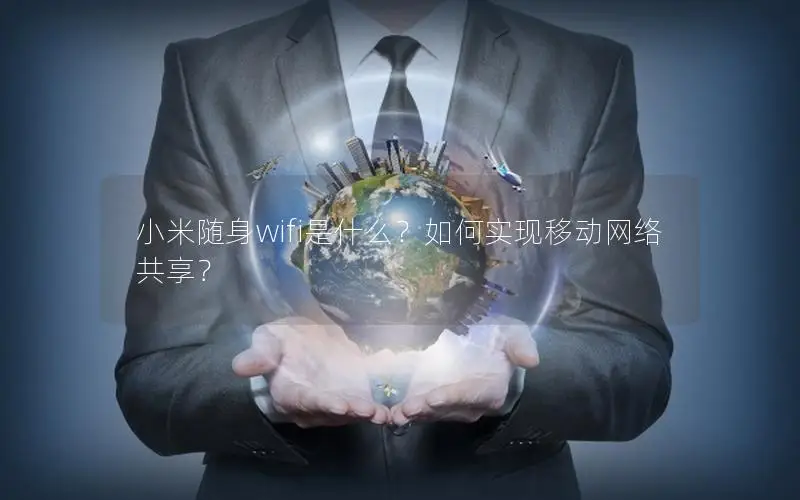 小米随身wifi是什么？如何实现移动网络共享？