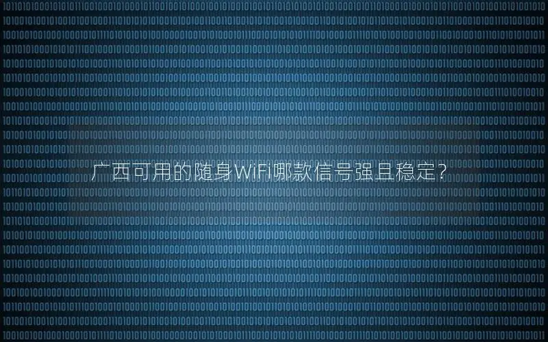 广西可用的随身WiFi哪款信号强且稳定？