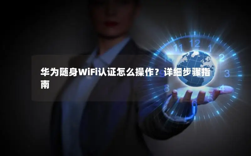 华为随身WiFi认证怎么操作？详细步骤指南