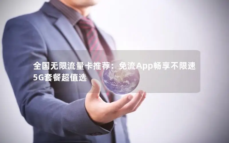 全国无限流量卡推荐：免流App畅享不限速5G套餐超值选