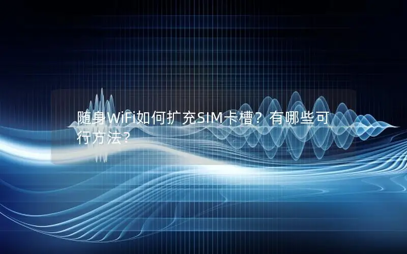 随身WiFi如何扩充SIM卡槽？有哪些可行方法？