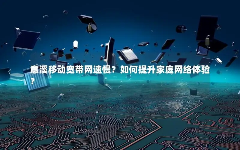 意溪移动宽带网速慢？如何提升家庭网络体验？