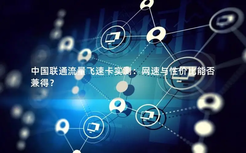 中国联通流量飞速卡实测：网速与性价比能否兼得？