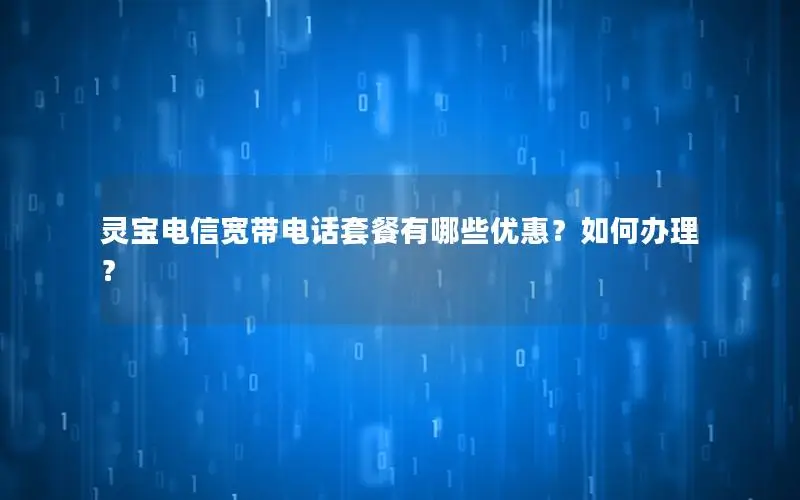 灵宝电信宽带电话套餐有哪些优惠？如何办理？