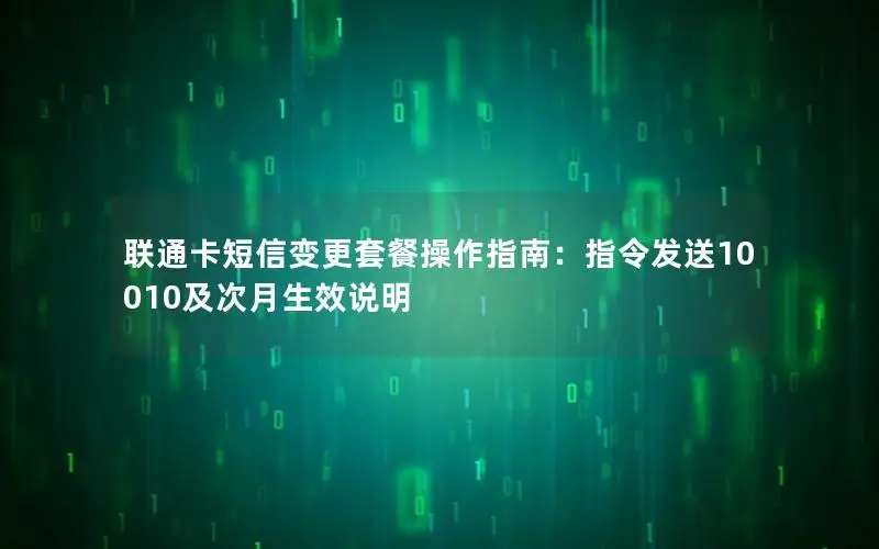 联通卡短信变更套餐操作指南：指令发送10010及次月生效说明