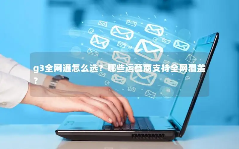 g3全网通怎么选？哪些运营商支持全网覆盖？