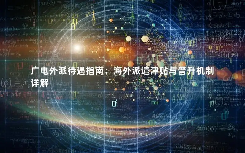 广电外派待遇指南：海外派遣津贴与晋升机制详解