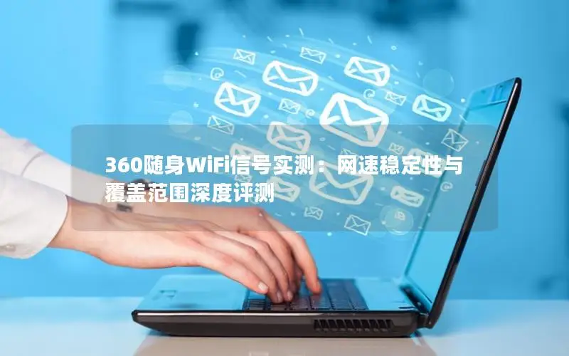 360随身WiFi信号实测：网速稳定性与覆盖范围深度评测