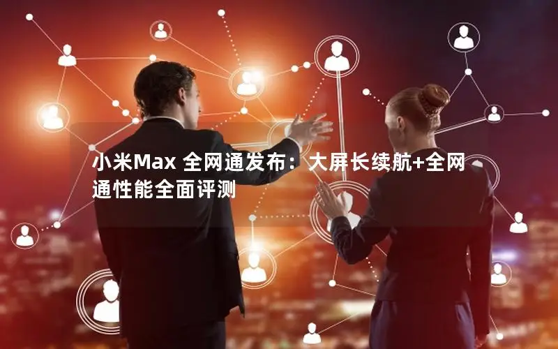 小米Max 全网通发布：大屏长续航+全网通性能全面评测