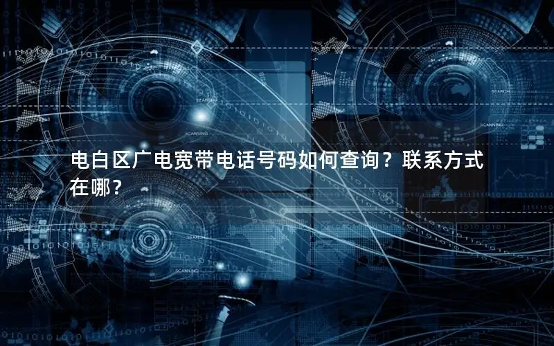 电白区广电宽带电话号码如何查询？联系方式在哪？