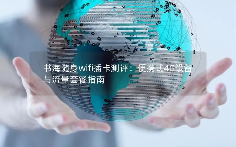 书海随身wifi插卡测评：便携式4G设备与流量套餐指南