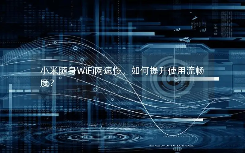 小米随身WiFi网速慢，如何提升使用流畅度？