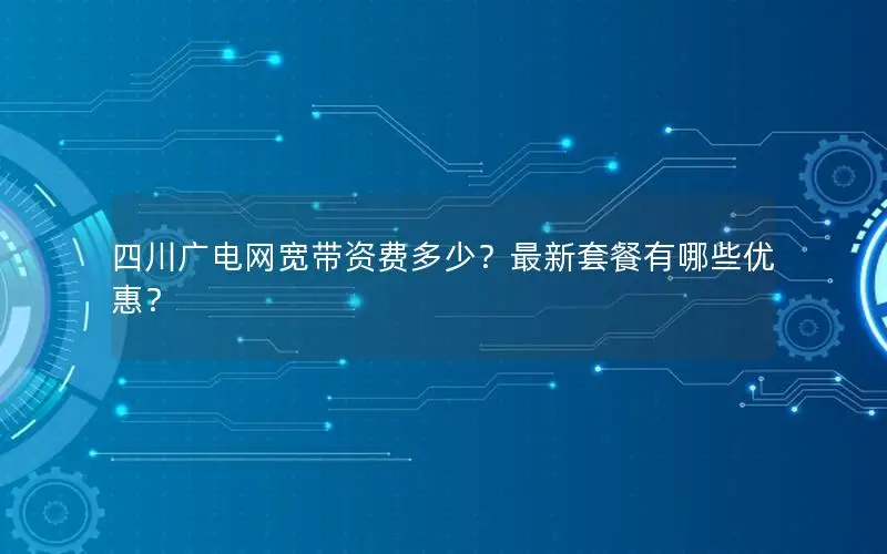 四川广电网宽带资费多少？最新套餐有哪些优惠？