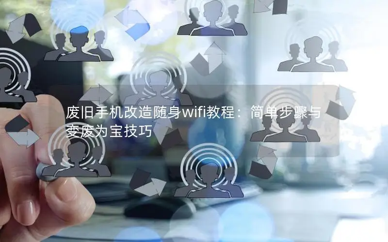 废旧手机改造随身wifi教程：简单步骤与变废为宝技巧