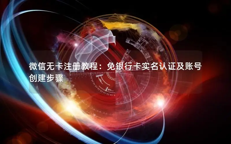 微信无卡注册教程：免银行卡实名认证及账号创建步骤