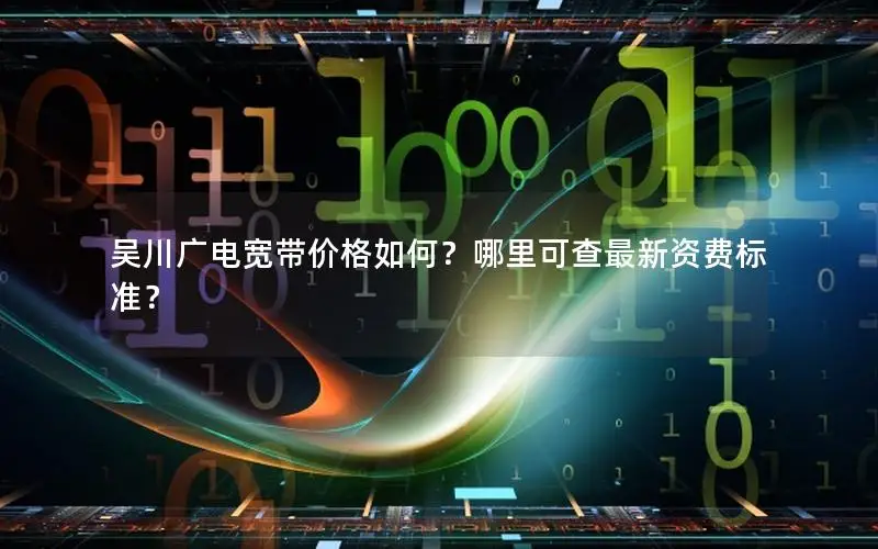 吴川广电宽带价格如何？哪里可查最新资费标准？
